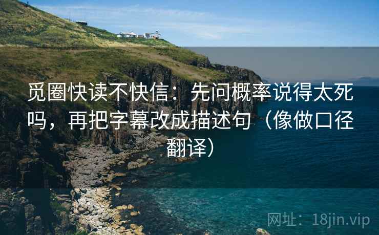 觅圈快读不快信：先问概率说得太死吗，再把字幕改成描述句（像做口径翻译）