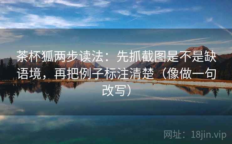 茶杯狐两步读法：先抓截图是不是缺语境，再把例子标注清楚（像做一句改写）