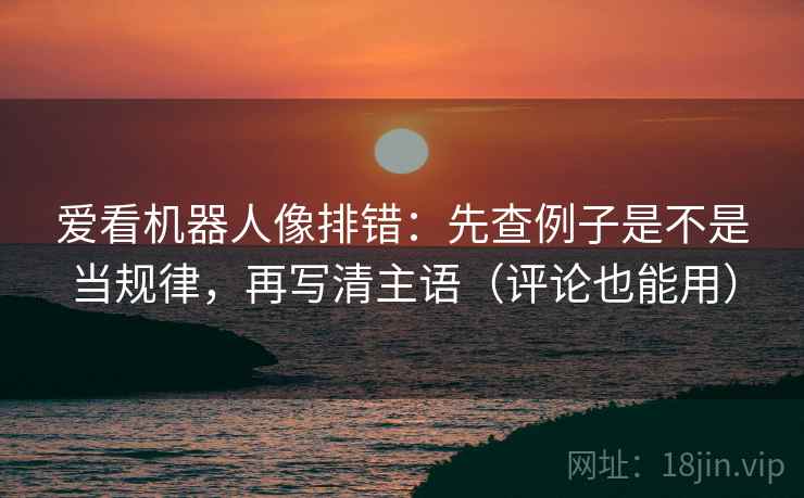 爱看机器人像排错：先查例子是不是当规律，再写清主语（评论也能用）