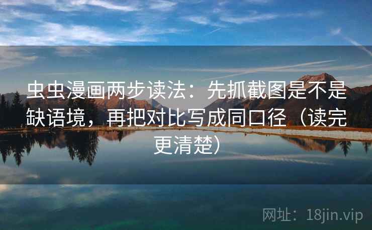 虫虫漫画两步读法：先抓截图是不是缺语境，再把对比写成同口径（读完更清楚）