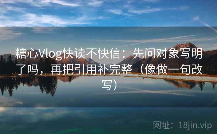 糖心Vlog快读不快信:先问对象写明了吗,再把引用补完整(像做一句改写) 糖心Vlog快读不快信:先问对象写明了吗,再把引用补完整(像做一句改写)