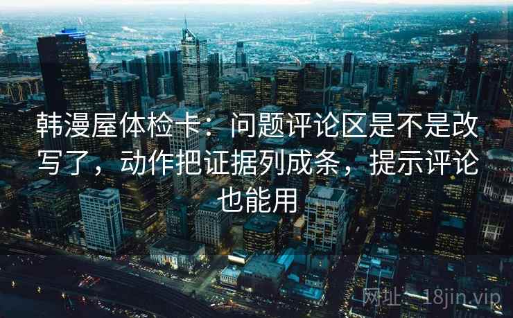 韩漫屋体检卡：问题评论区是不是改写了，动作把证据列成条，提示评论也能用