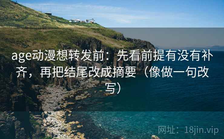 age动漫想转发前：先看前提有没有补齐，再把结尾改成摘要（像做一句改写）