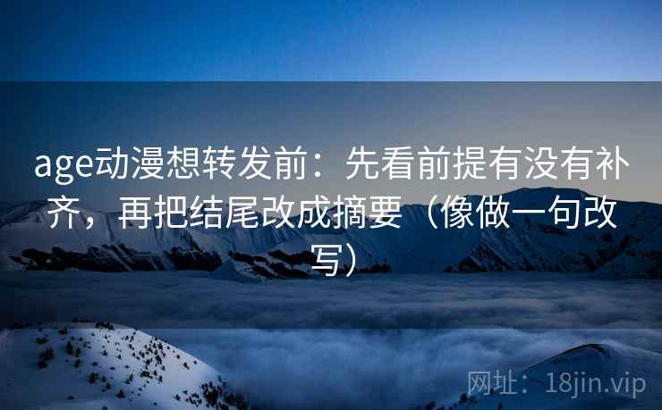 age动漫想转发前：先看前提有没有补齐，再把结尾改成摘要（像做一句改写）