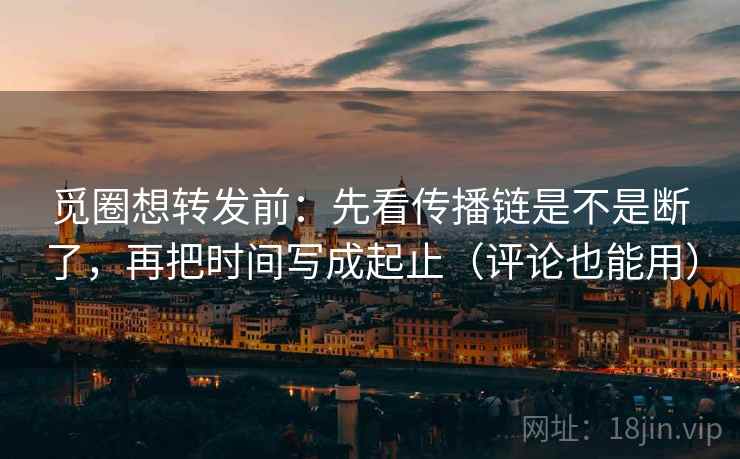 觅圈想转发前:先看传播链是不是断了,再把时间写成起止(评论也能用) 觅圈想转发前:先看传播链是不是断了,再把时间写成起止(评论也能用)