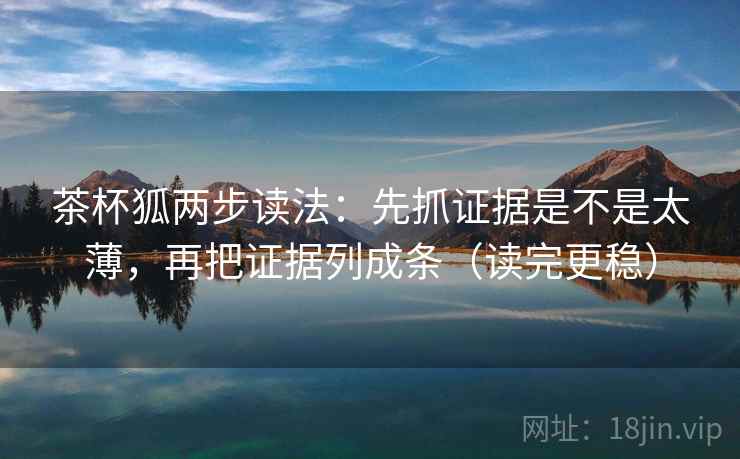 茶杯狐两步读法：先抓证据是不是太薄，再把证据列成条（读完更稳）