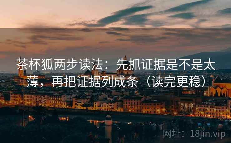 茶杯狐两步读法：先抓证据是不是太薄，再把证据列成条（读完更稳）