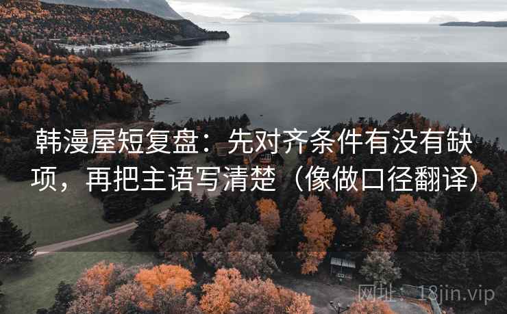 韩漫屋短复盘:先对齐条件有没有缺项,再把主语写清楚(像做口径翻译) 韩漫屋短复盘:先对齐条件有没有缺项,再把主语写清楚(像做口径翻译)