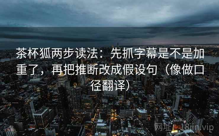 茶杯狐两步读法：先抓字幕是不是加重了，再把推断改成假设句（像做口径翻译）