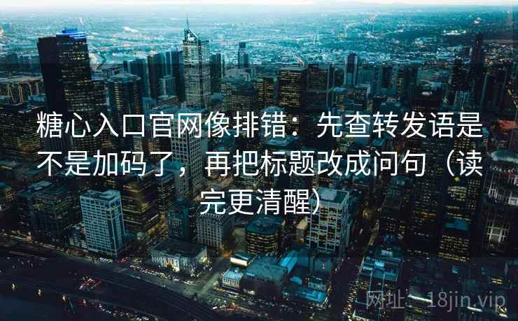 糖心入口官网像排错：先查转发语是不是加码了，再把标题改成问句（读完更清醒）