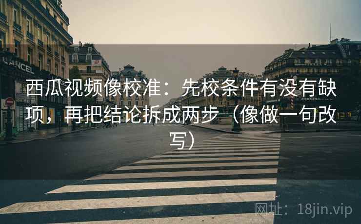 西瓜视频像校准：先校条件有没有缺项，再把结论拆成两步（像做一句改写）