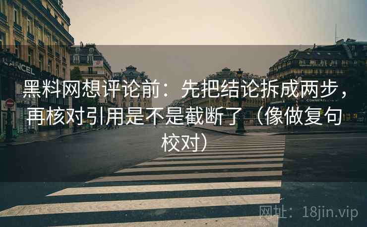 黑料网想评论前：先把结论拆成两步，再核对引用是不是截断了（像做复句校对）
