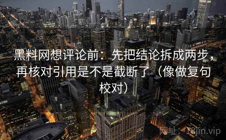 黑料网想评论前：先把结论拆成两步，再核对引用是不是截断了（像做复句校对）