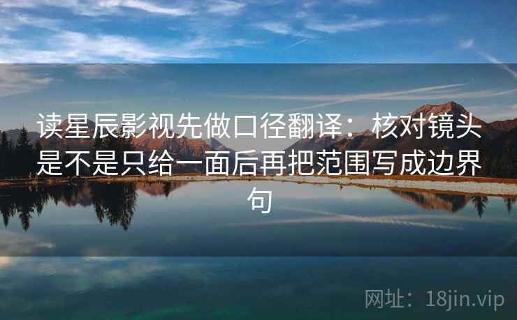 读星辰影视先做口径翻译：核对镜头是不是只给一面后再把范围写成边界句
