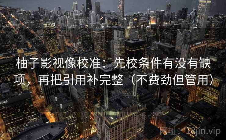 柚子影视像校准：先校条件有没有缺项，再把引用补完整（不费劲但管用）