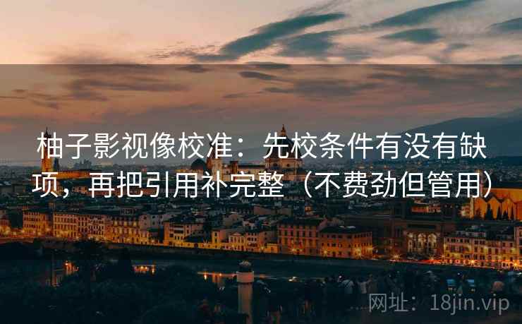 柚子影视像校准：先校条件有没有缺项，再把引用补完整（不费劲但管用）