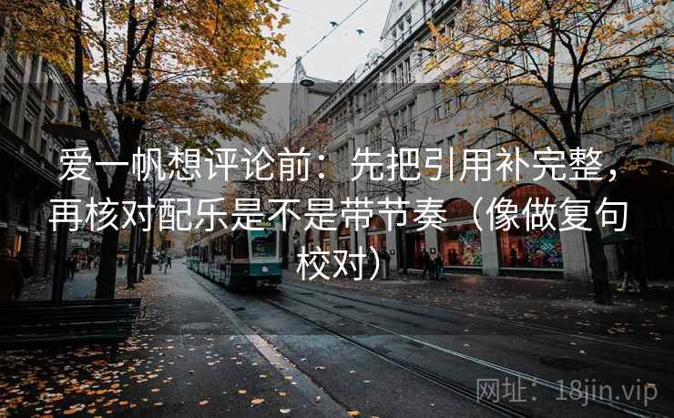 爱一帆想评论前：先把引用补完整，再核对配乐是不是带节奏（像做复句校对）