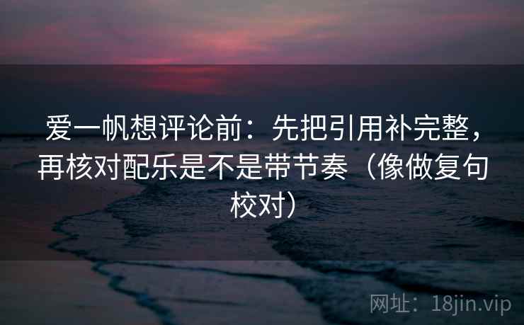 爱一帆想评论前：先把引用补完整，再核对配乐是不是带节奏（像做复句校对）
