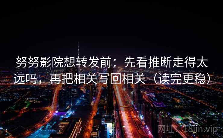 努努影院想转发前：先看推断走得太远吗，再把相关写回相关（读完更稳）