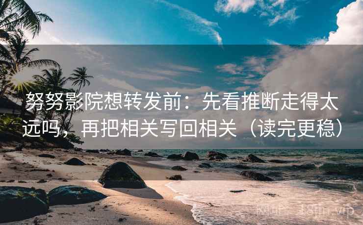 努努影院想转发前：先看推断走得太远吗，再把相关写回相关（读完更稳）