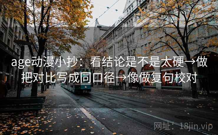age动漫小抄：看结论是不是太硬→做把对比写成同口径→像做复句校对