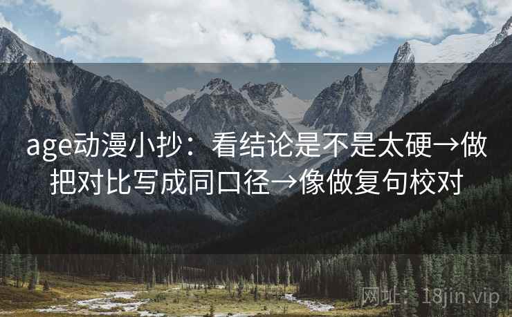 age动漫小抄：看结论是不是太硬→做把对比写成同口径→像做复句校对