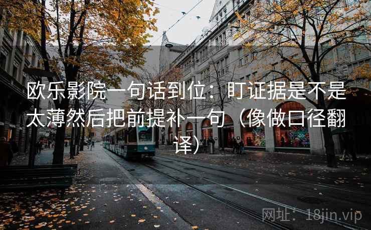 欧乐影院一句话到位：盯证据是不是太薄然后把前提补一句（像做口径翻译）