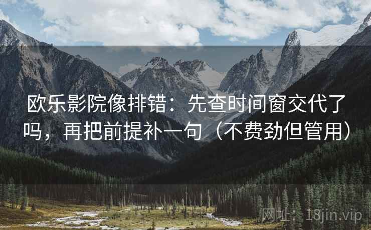 欧乐影院像排错：先查时间窗交代了吗，再把前提补一句（不费劲但管用）