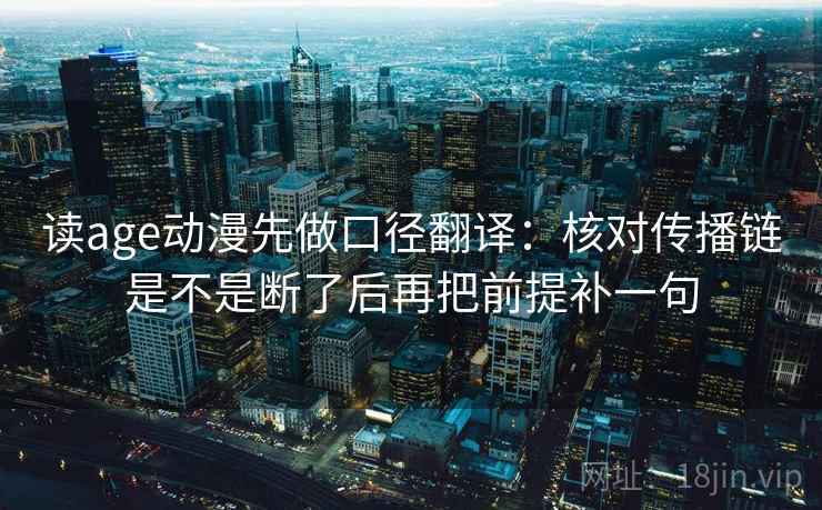 读age动漫先做口径翻译：核对传播链是不是断了后再把前提补一句