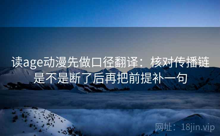 读age动漫先做口径翻译：核对传播链是不是断了后再把前提补一句