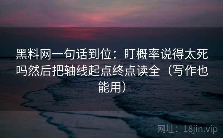 黑料网一句话到位:盯概率说得太死吗然后把轴线起点终点读全(写作也能用) 黑料网一句话到位:盯概率说得太死吗然后把轴线起点终点读全(写作也能用)