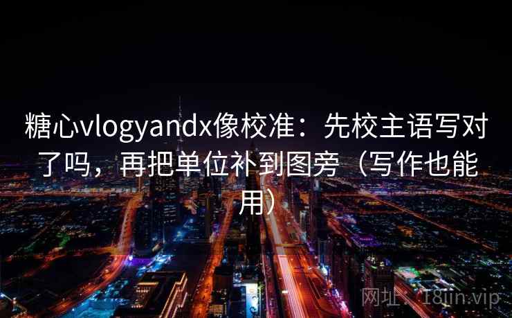 糖心vlogyandx像校准：先校主语写对了吗，再把单位补到图旁（写作也能用）