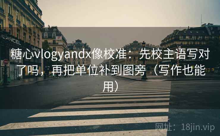 糖心vlogyandx像校准：先校主语写对了吗，再把单位补到图旁（写作也能用）