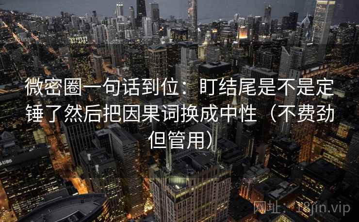 微密圈一句话到位：盯结尾是不是定锤了然后把因果词换成中性（不费劲但管用）