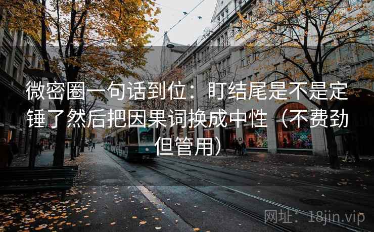 微密圈一句话到位：盯结尾是不是定锤了然后把因果词换成中性（不费劲但管用）