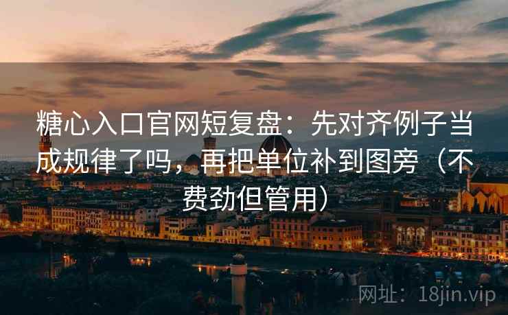 糖心入口官网短复盘：先对齐例子当成规律了吗，再把单位补到图旁（不费劲但管用）
