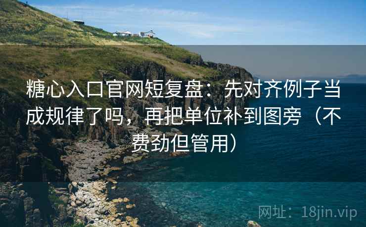 糖心入口官网短复盘：先对齐例子当成规律了吗，再把单位补到图旁（不费劲但管用）