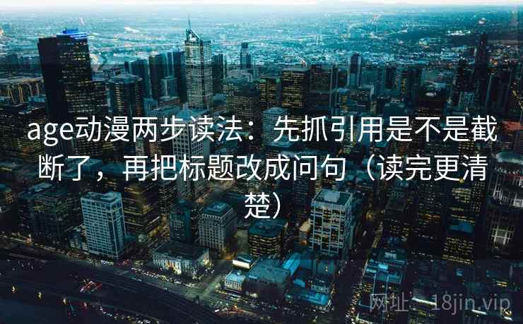 age动漫两步读法：先抓引用是不是截断了，再把标题改成问句（读完更清楚）