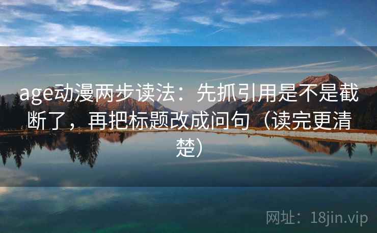 age动漫两步读法：先抓引用是不是截断了，再把标题改成问句（读完更清楚）