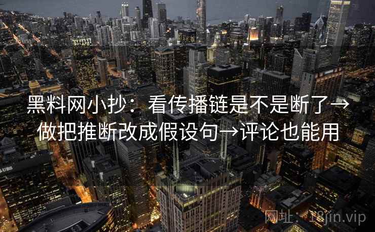 黑料网小抄：看传播链是不是断了→做把推断改成假设句→评论也能用