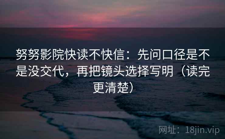 努努影院快读不快信:先问口径是不是没交代,再把镜头选择写明(读完更清楚) 努努影院快读不快信:先问口径是不是没交代,再把镜头选择写明(读完更清楚)