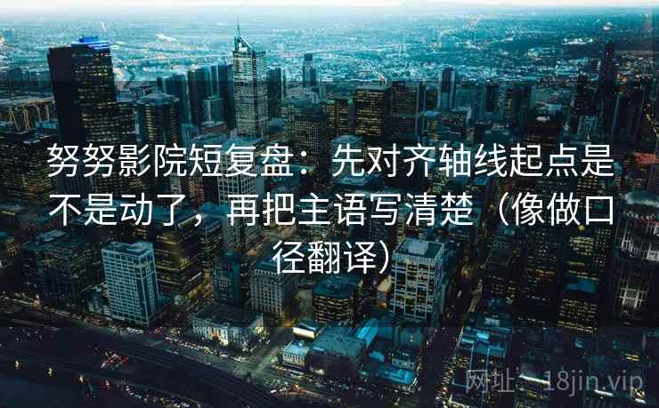 努努影院短复盘：先对齐轴线起点是不是动了，再把主语写清楚（像做口径翻译）