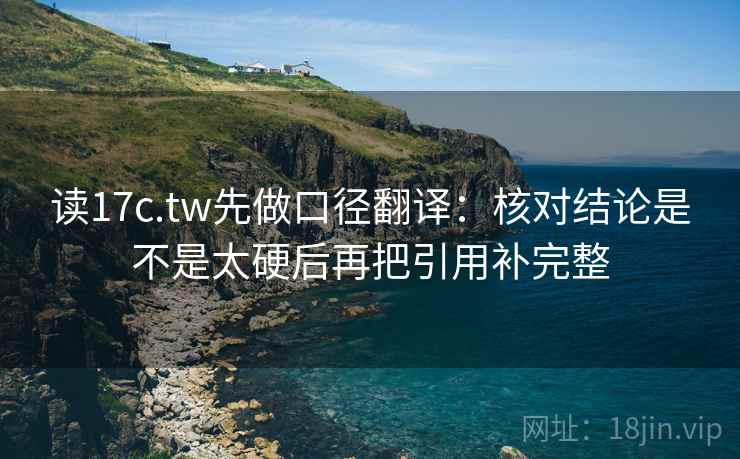 读17c.tw先做口径翻译：核对结论是不是太硬后再把引用补完整