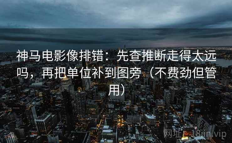 神马电影像排错：先查推断走得太远吗，再把单位补到图旁（不费劲但管用）