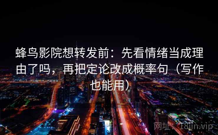蜂鸟影院想转发前:先看情绪当成理由了吗,再把定论改成概率句(写作也能用) 蜂鸟影院想转发前:先看情绪当成理由了吗,再把定论改成概率句(写作也能用)
