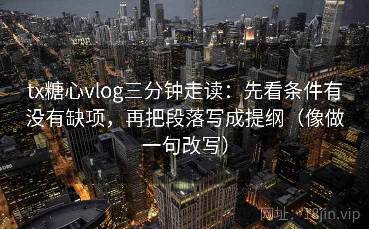tx糖心vlog三分钟走读：先看条件有没有缺项，再把段落写成提纲（像做一句改写）