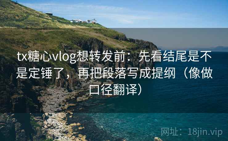 tx糖心vlog想转发前：先看结尾是不是定锤了，再把段落写成提纲（像做口径翻译）