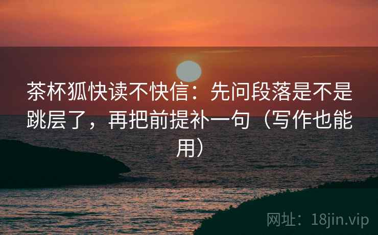 茶杯狐快读不快信：先问段落是不是跳层了，再把前提补一句（写作也能用）