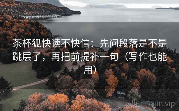茶杯狐快读不快信：先问段落是不是跳层了，再把前提补一句（写作也能用）