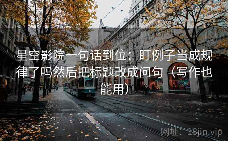 星空影院一句话到位：盯例子当成规律了吗然后把标题改成问句（写作也能用）